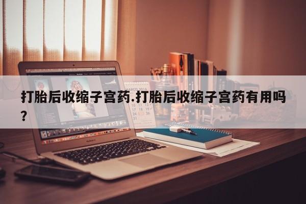 米非司酮片方旗舰店打胎后收缩子宫药.打胎后收缩子宫药有用吗？