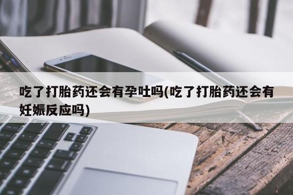 米非司酮片方旗舰店吃了打胎药还会有孕吐吗(吃了打胎药还会有妊娠反应吗)