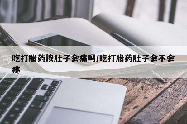 米非司酮片方旗舰店吃打胎药按肚子会痛吗/吃打胎药肚子会不会疼