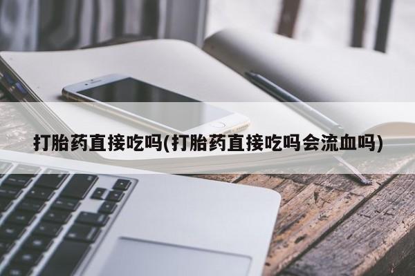 米非司酮片方旗舰店打胎药直接吃吗(打胎药直接吃吗会流血吗)