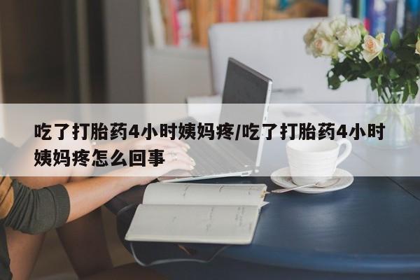 米非司酮片方旗舰店吃了打胎药4小时姨妈疼/吃了打胎药4小时姨妈疼怎么回事