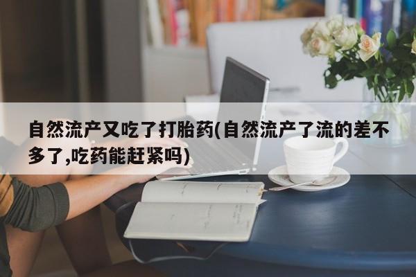 米非司酮片方旗舰店自然流产又吃了打胎药(自然流产了流的差不多了,吃药能赶紧吗)