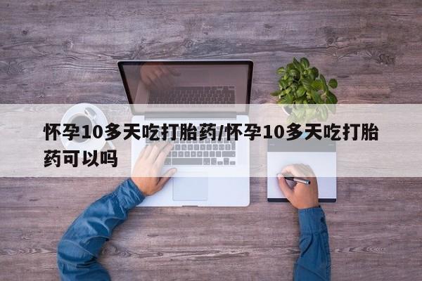 米非司酮片方旗舰店怀孕10多天吃打胎药/怀孕10多天吃打胎药可以吗