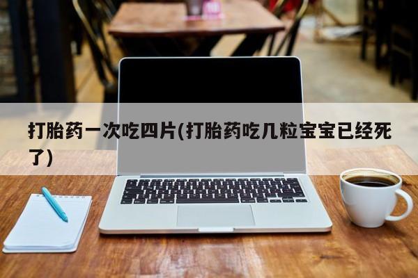 米非司酮片方旗舰店打胎药一次吃四片(打胎药吃几粒宝宝已经死了)