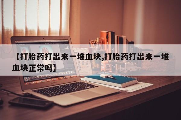 米非司酮片方旗舰店【打胎药打出来一堆血块,打胎药打出来一堆血块正常吗】