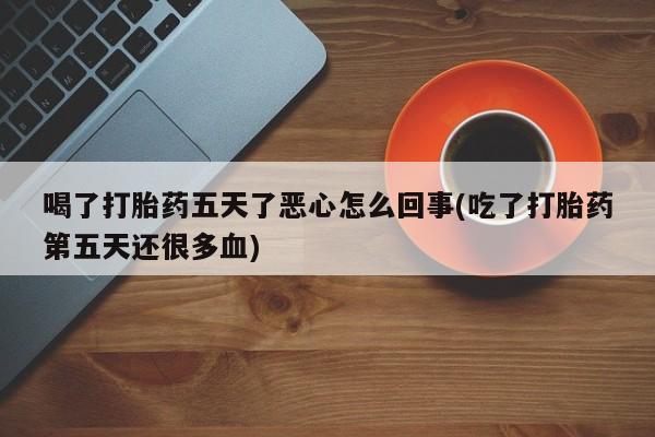 米非司酮片方旗舰店喝了打胎药五天了恶心怎么回事(吃了打胎药第五天还很多血)