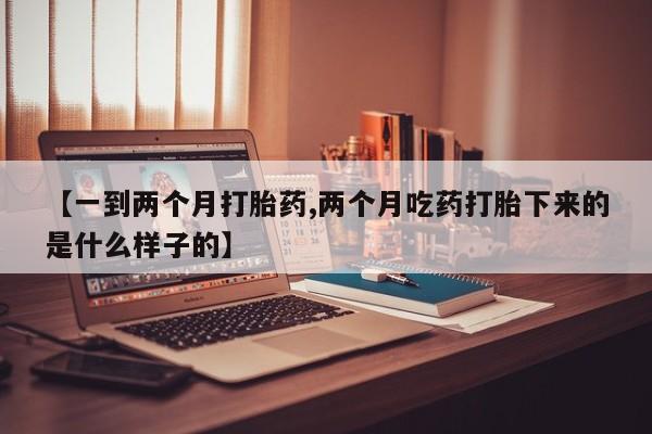 米非司酮片方旗舰店【一到两个月打胎药,两个月吃药打胎下来的是什么样子的】