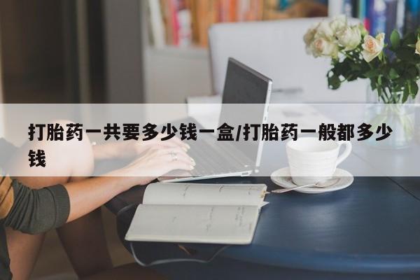 米非司酮片方旗舰店打胎药一共要多少钱一盒/打胎药一般都多少钱