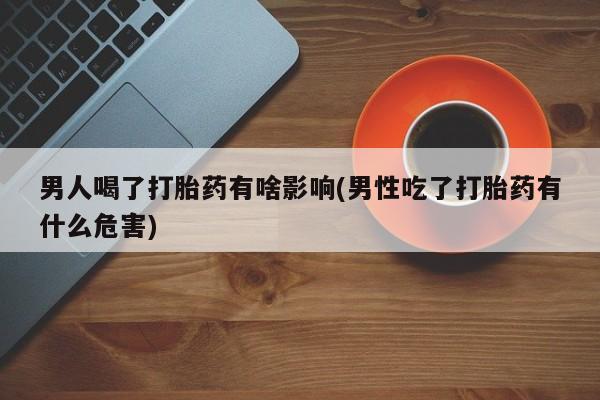 米非司酮片方旗舰店男人喝了打胎药有啥影响(男性吃了打胎药有什么危害)