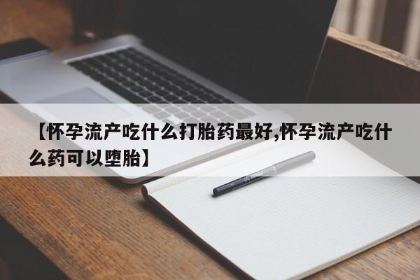米非司酮片方旗舰店【怀孕流产吃什么打胎药最好,怀孕流产吃什么药可以堕胎】