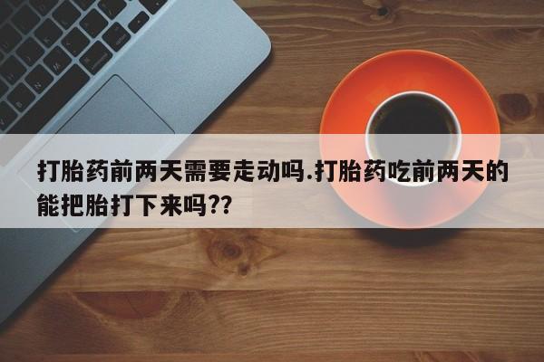 米非司酮片方旗舰店打胎药前两天需要走动吗.打胎药吃前两天的能把胎打下来吗?？