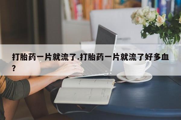 米非司酮片方旗舰店打胎药一片就流了.打胎药一片就流了好多血？
