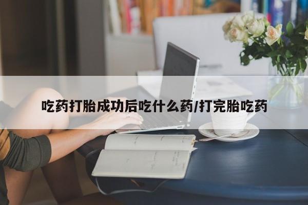 米非司酮片方旗舰店吃药打胎成功后吃什么药/打完胎吃药