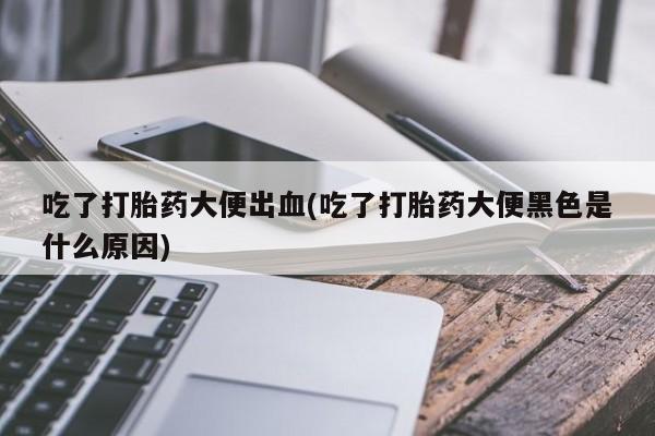 米非司酮片方旗舰店吃了打胎药大便出血(吃了打胎药大便黑色是什么原因)