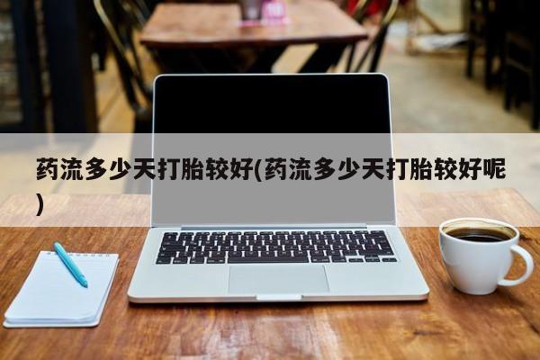 米非司酮片方旗舰店药流多少天打胎较好(药流多少天打胎较好呢)