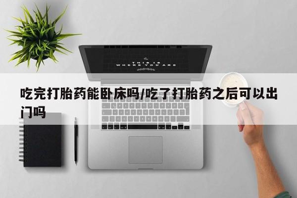 米非司酮片方旗舰店吃完打胎药能卧床吗/吃了打胎药之后可以出门吗