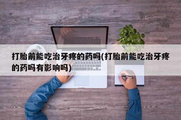 米非司酮片方旗舰店打胎前能吃治牙疼的药吗(打胎前能吃治牙疼的药吗有影响吗)