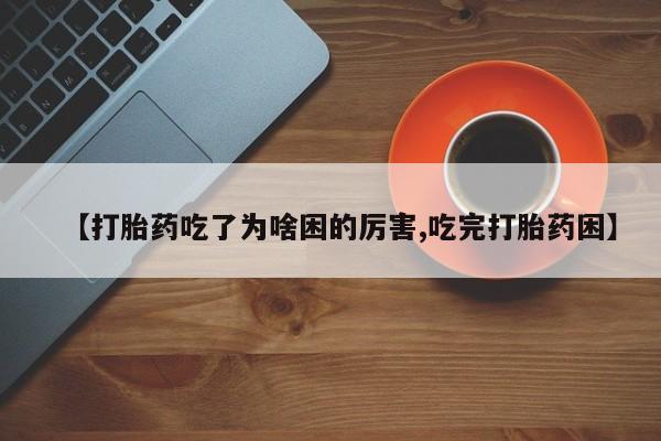 米非司酮片方旗舰店【打胎药吃了为啥困的厉害,吃完打胎药困】