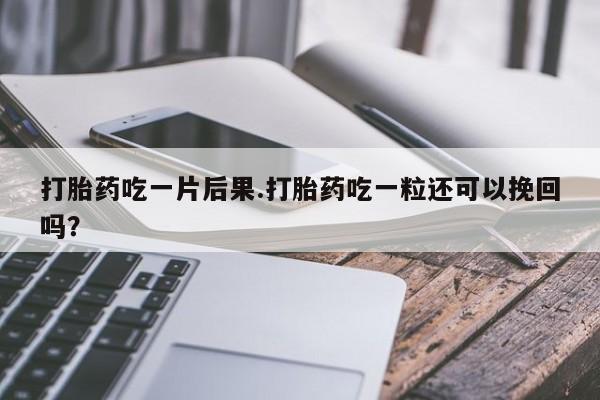 米非司酮片方旗舰店打胎药吃一片后果.打胎药吃一粒还可以挽回吗？