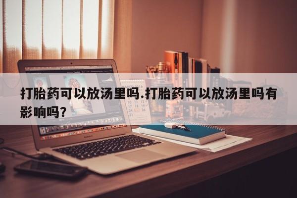 米非司酮片方旗舰店打胎药可以放汤里吗.打胎药可以放汤里吗有影响吗？