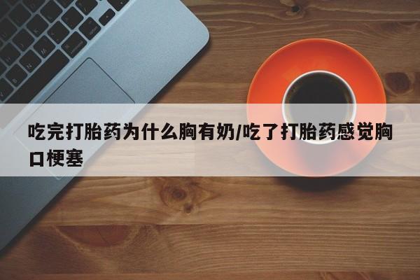 米非司酮片方旗舰店吃完打胎药为什么胸有奶/吃了打胎药感觉胸口梗塞