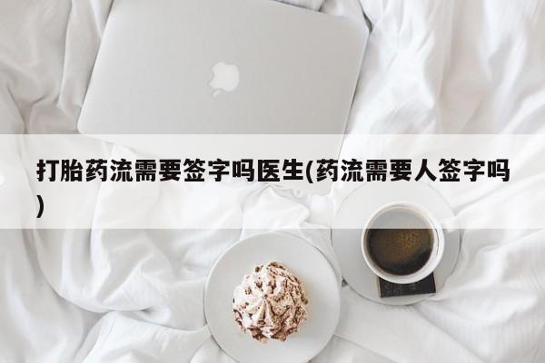 米非司酮片方旗舰店打胎药流需要签字吗医生(药流需要人签字吗)