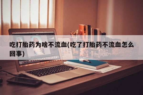 米非司酮片方旗舰店吃打胎药为啥不流血(吃了打胎药不流血怎么回事)