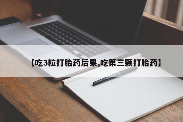 米非司酮片方旗舰店【吃3粒打胎药后果,吃第三颗打胎药】