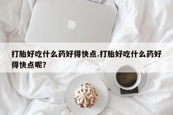 米非司酮片方旗舰店打胎好吃什么药好得快点.打胎好吃什么药好得快点呢？