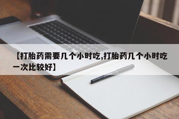 米非司酮片方旗舰店【打胎药需要几个小时吃,打胎药几个小时吃一次比较好】