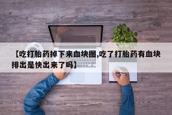 米非司酮片方旗舰店【吃打胎药掉下来血块图,吃了打胎药有血块排出是快出来了吗】