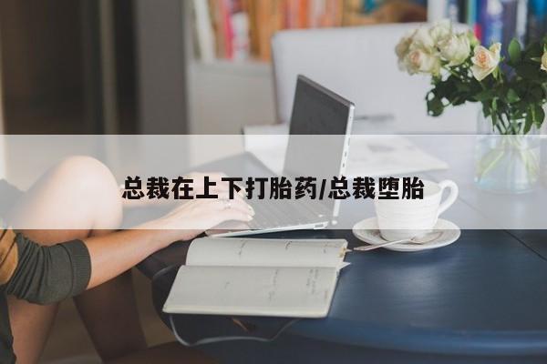 米非司酮片方旗舰店总裁在上下打胎药/总裁堕胎