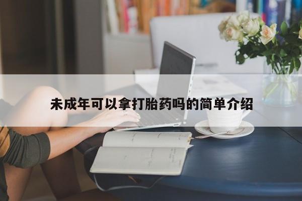 米非司酮片方旗舰店未成年可以拿打胎药吗的简单介绍