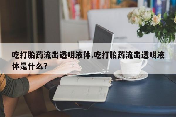 米非司酮片方旗舰店吃打胎药流出透明液体.吃打胎药流出透明液体是什么？