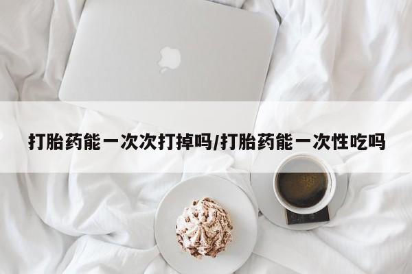 米非司酮片方旗舰店打胎药能一次次打掉吗/打胎药能一次性吃吗